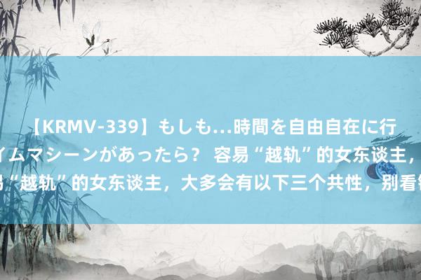 【KRMV-339】もしも…時間を自由自在に行ったり来たりできるタイムマシーンがあったら？ 容易“越轨”的女东谈主，大多会有以下三个共性，别看错了