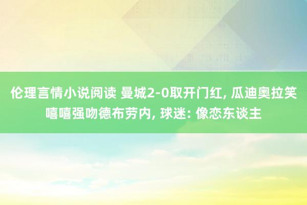 伦理言情小说阅读 曼城2-0取开门红, 瓜迪奥拉笑嘻嘻强吻德布劳内, 球迷: 像恋东谈主