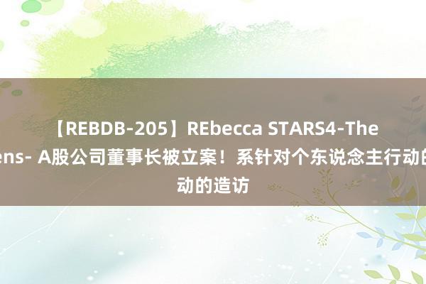 【REBDB-205】REbecca STARS4-The queens- A股公司董事长被立案！系针对个东说念主行动的造访