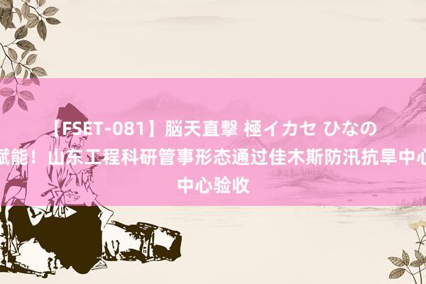 【FSET-081】脳天直撃 極イカセ ひなの 智造赋能！山东工程科研管事形态通过佳木斯防汛抗旱中心验收