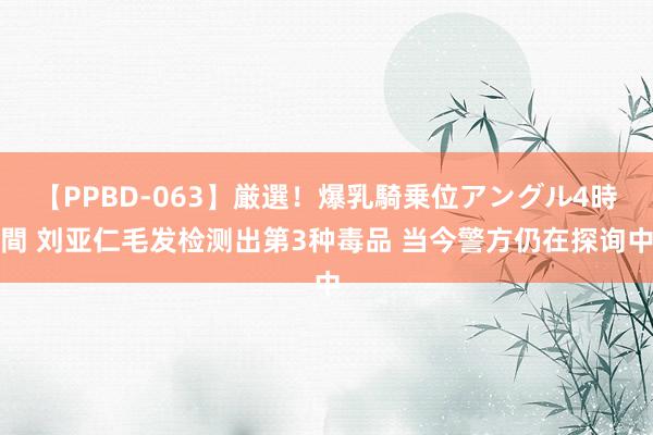 【PPBD-063】厳選！爆乳騎乗位アングル4時間 刘亚仁毛发检测出第3种毒品 当今警方仍在探询中