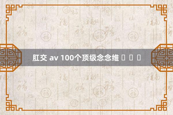 肛交 av 100个顶级念念维 ​​​