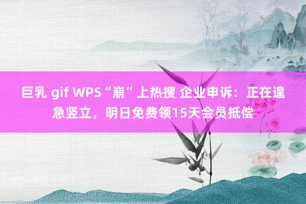 巨乳 gif WPS“崩”上热搜 企业申诉：正在遑急竖立，明日免费领15天会员抵偿