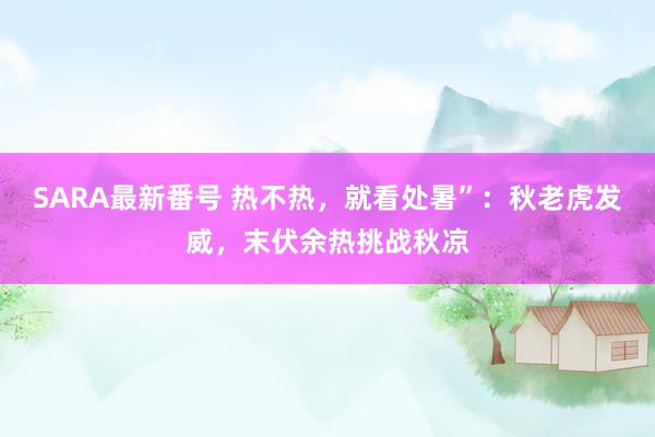 SARA最新番号 热不热，就看处暑”：秋老虎发威，末伏余热挑战秋凉