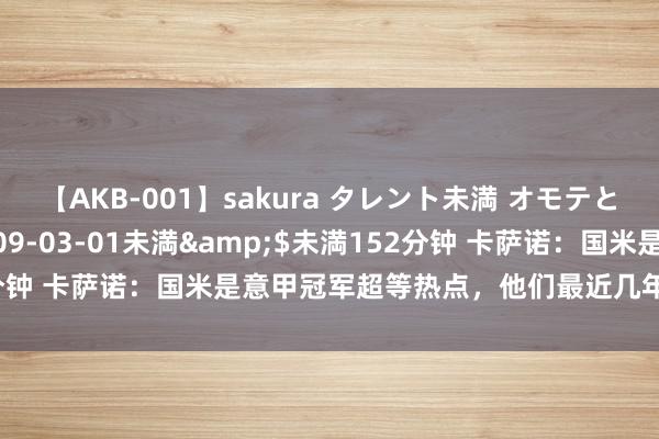 【AKB-001】sakura タレント未満 オモテとウラ</a>2009-03-01未満&$未満152分钟 卡萨诺：国米是意甲冠军超等热点，他们最近几年一直是最强的