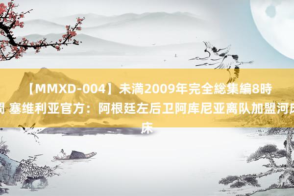 【MMXD-004】未満2009年完全総集編8時間 塞维利亚官方：阿根廷左后卫阿库尼亚离队加盟河床