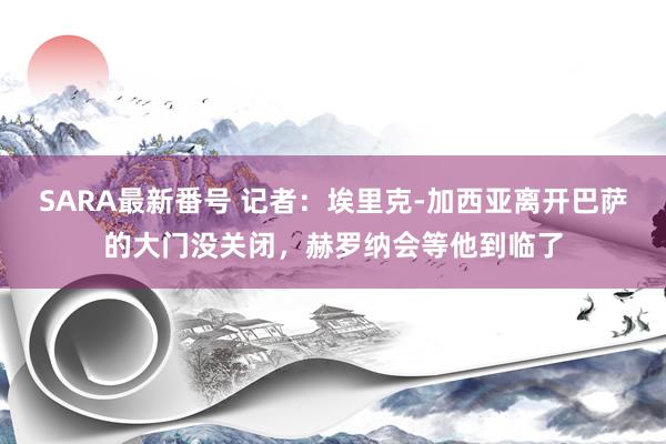 SARA最新番号 记者：埃里克-加西亚离开巴萨的大门没关闭，赫罗纳会等他到临了