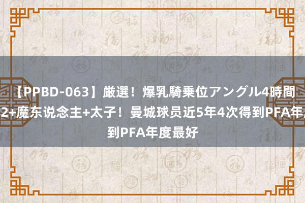 【PPBD-063】厳選！爆乳騎乗位アングル4時間 丁丁×2+魔东说念主+太子！曼城球员近5年4次得到PFA年度最好