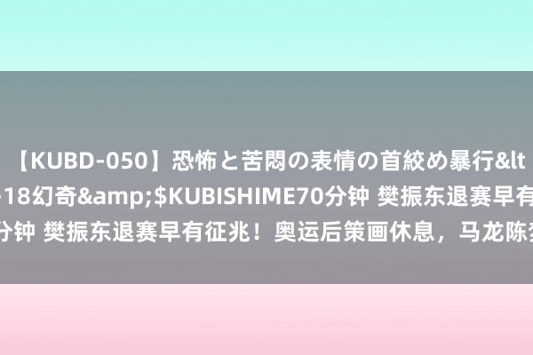 【KUBD-050】恐怖と苦悶の表情の首絞め暴行</a>2013-03-18幻奇&$KUBISHIME70分钟 樊振东退赛早有征兆！奥运后策画休息，马龙陈梦则靠近选拔