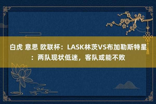 白虎 意思 欧联杯：LASK林茨VS布加勒斯特星：两队现状低迷，客队或能不败