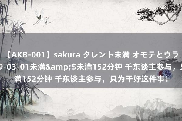 【AKB-001】sakura タレント未満 オモテとウラ</a>2009-03-01未満&$未満152分钟 千东谈主参与，只为干好这件事！