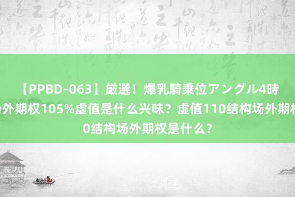 【PPBD-063】厳選！爆乳騎乗位アングル4時間 个股场外期权105%虚值是什么兴味？虚值110结构场外期权是什么？