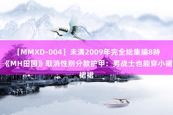 【MMXD-004】未満2009年完全総集編8時間 《MH田园》取消性别分款护甲：男战士也能穿小裙裙