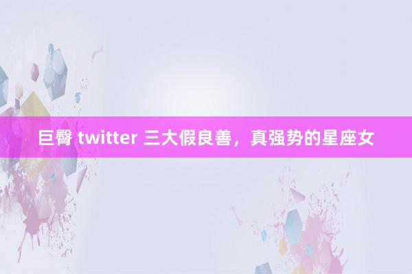 巨臀 twitter 三大假良善，真强势的星座女