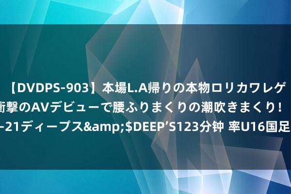 【DVDPS-903】本場L.A帰りの本物ロリカワレゲエダンサーSAKURA 衝撃のAVデビューで腰ふりまくりの潮吹きまくり！！</a>2007-06-21ディープス&$DEEP’S123分钟 率U16国足获邀请赛冠军, 津媒: 足协高层较舒畅上村健一捏教才能