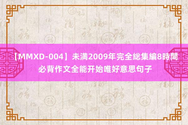 【MMXD-004】未満2009年完全総集編8時間 必背作文全能开始唯好意思句子