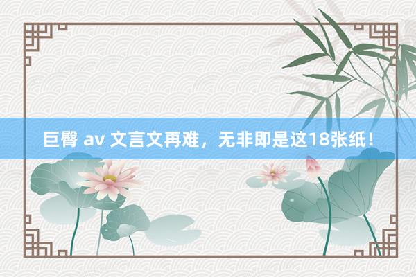 巨臀 av 文言文再难，无非即是这18张纸！