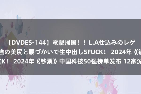 【DVDES-144】電撃帰国！！L.A仕込みのレゲエダンサーSAKURA 最強の美尻と腰づかいで生中出し5FUCK！ 2024年《钞票》中国科技50强榜单发布 12家深企上榜