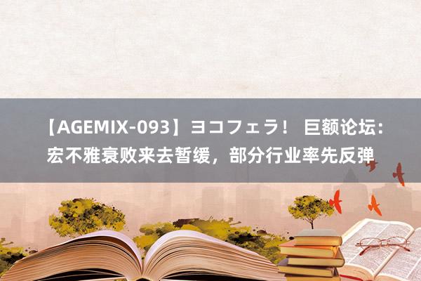 【AGEMIX-093】ヨコフェラ！ 巨额论坛：宏不雅衰败来去暂缓，部分行业率先反弹