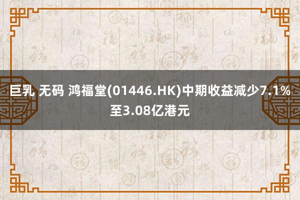 巨乳 无码 鸿福堂(01446.HK)中期收益减少7.1%至3.08亿港元