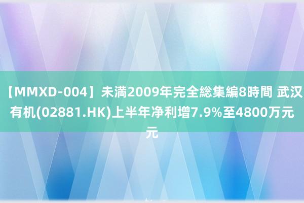 【MMXD-004】未満2009年完全総集編8時間 武汉有机(02881.HK)上半年净利增7.9%至4800万元