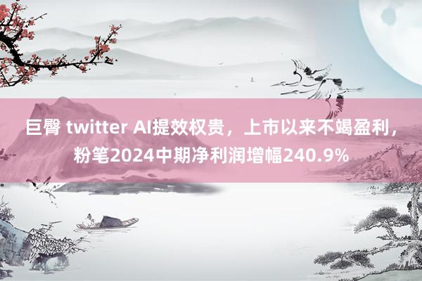 巨臀 twitter AI提效权贵，上市以来不竭盈利，粉笔2024中期净利润增幅240.9%