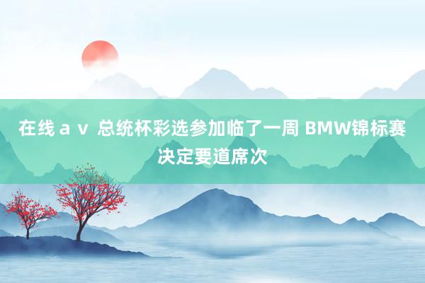 在线ａｖ 总统杯彩选参加临了一周 BMW锦标赛决定要道席次