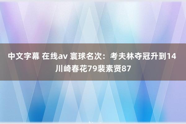 中文字幕 在线av 寰球名次：考夫林夺冠升到14 川崎春花79裴素贤87