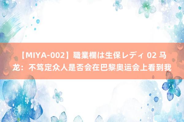 【MIYA-002】職業欄は生保レディ 02 马龙：不笃定众人是否会在巴黎奥运会上看到我