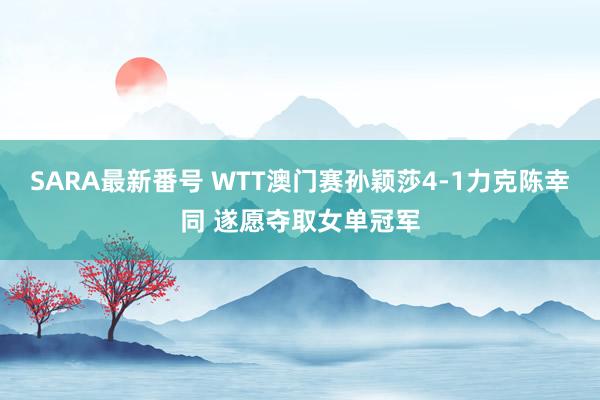 SARA最新番号 WTT澳门赛孙颖莎4-1力克陈幸同 遂愿夺取女单冠军