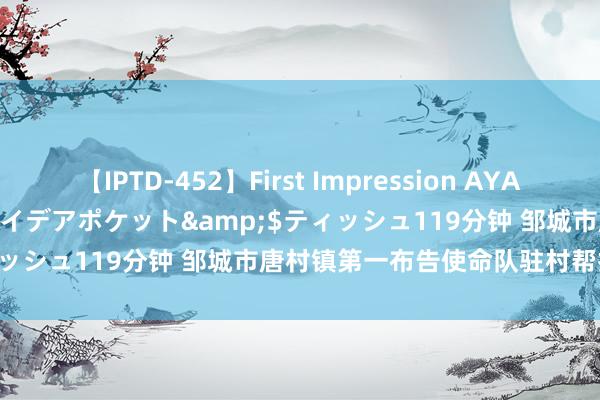 【IPTD-452】First Impression AYA</a>2009-05-01アイデアポケット&$ティッシュ119分钟 邹城市唐村镇第一布告使命队驻村帮扶使命纪实