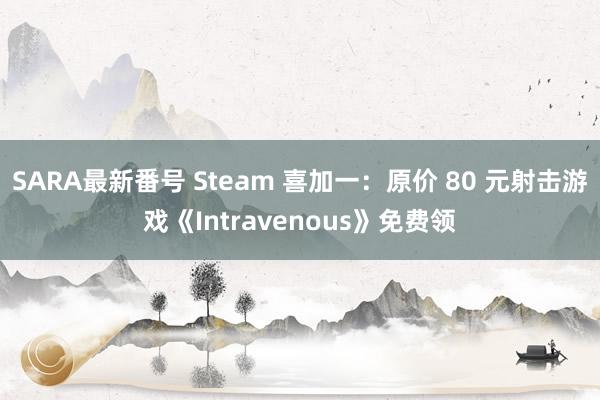 SARA最新番号 Steam 喜加一：原价 80 元射击游戏《Intravenous》免费领