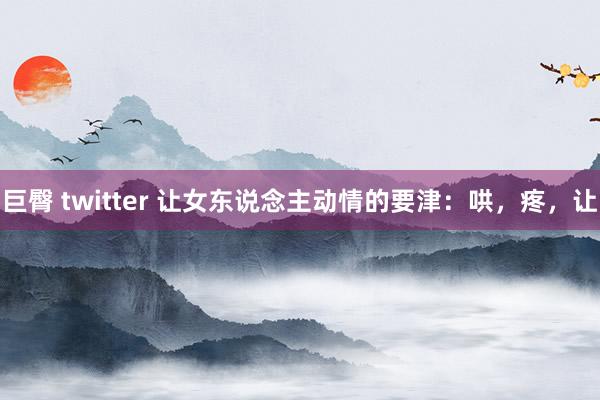 巨臀 twitter 让女东说念主动情的要津：哄，疼，让