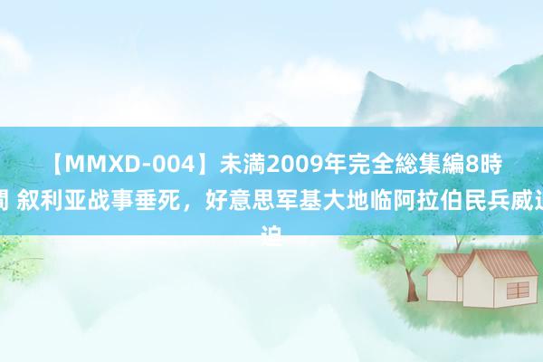 【MMXD-004】未満2009年完全総集編8時間 叙利亚战事垂死，好意思军基大地临阿拉伯民兵威迫