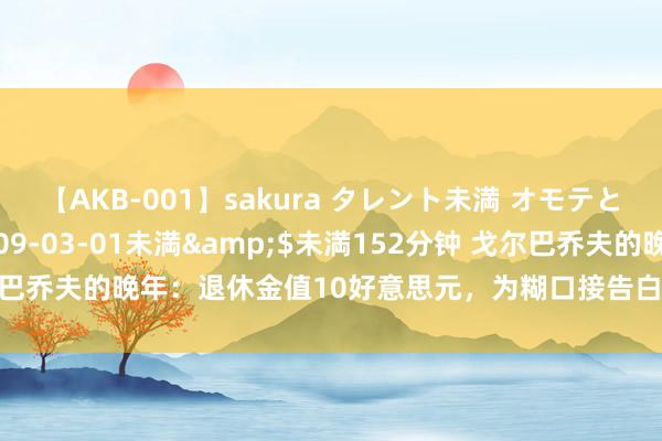 【AKB-001】sakura タレント未満 オモテとウラ</a>2009-03-01未満&$未満152分钟 戈尔巴乔夫的晚年：退休金值10好意思元，为糊口接告白，怀恨没东说念主慰问