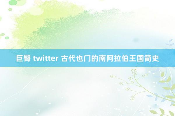 巨臀 twitter 古代也门的南阿拉伯王国简史