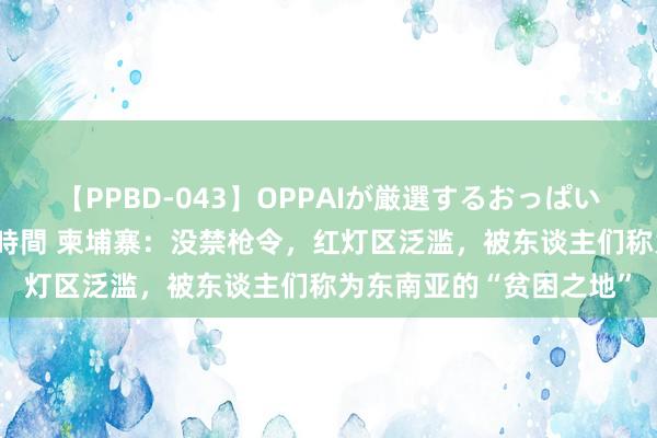 【PPBD-043】OPPAIが厳選するおっぱい 綺麗で敏感な美巨乳4時間 柬埔寨：没禁枪令，红灯区泛滥，被东谈主们称为东南亚的“贫困之地”