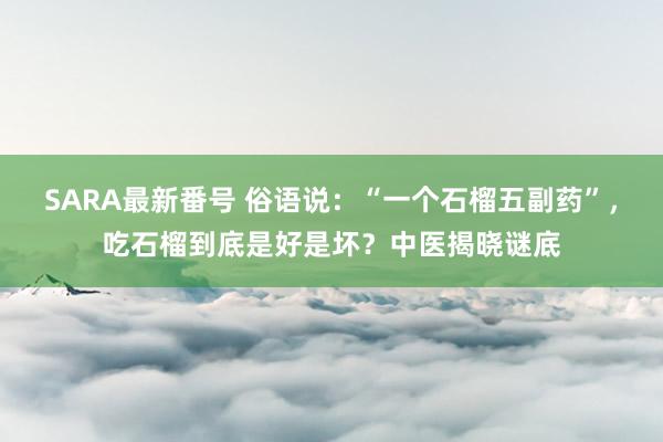 SARA最新番号 俗语说：“一个石榴五副药”，吃石榴到底是好是坏？中医揭晓谜底