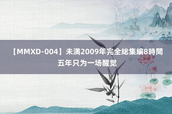 【MMXD-004】未満2009年完全総集編8時間 五年只为一场醒觉