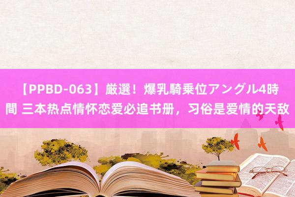 【PPBD-063】厳選！爆乳騎乗位アングル4時間 三本热点情怀恋爱必追书册，习俗是爱情的天敌