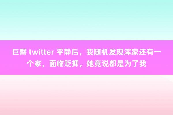 巨臀 twitter 平静后，我随机发现浑家还有一个家，面临贬抑，她竟说都是为了我