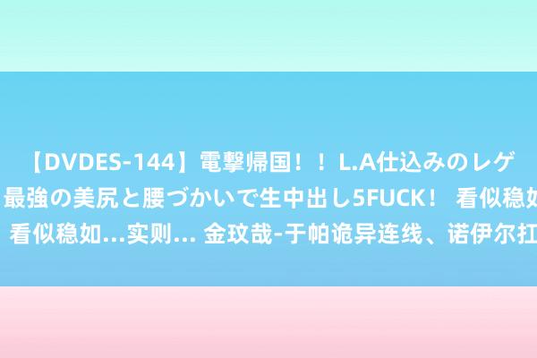 【DVDES-144】電撃帰国！！L.A仕込みのレゲエダンサーSAKURA 最強の美尻と腰づかいで生中出し5FUCK！ 看似稳如...实则... 金玟哉-于帕诡异连线、诺伊尔扛东谈主出球