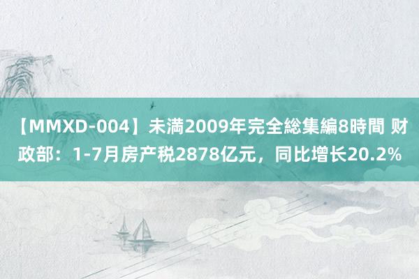 【MMXD-004】未満2009年完全総集編8時間 财政部：1-7月房产税2878亿元，同比增长20.2%