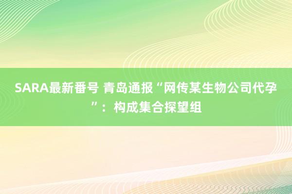 SARA最新番号 青岛通报“网传某生物公司代孕”：构成集合探望组