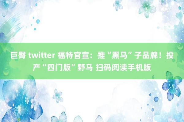 巨臀 twitter 福特官宣：推“黑马”子品牌！投产“四门版”野马 扫码阅读手机版