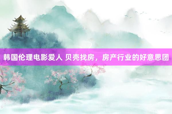 韩国伦理电影爱人 贝壳找房，房产行业的好意思团