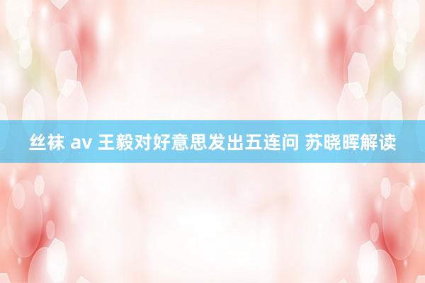 丝袜 av 王毅对好意思发出五连问 苏晓晖解读