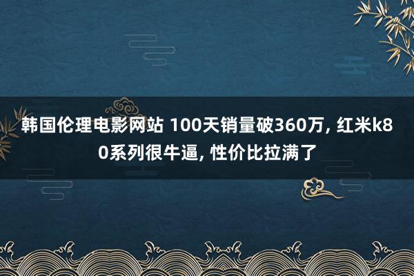 韩国伦理电影网站 100天销量破360万, 红米k80系列很牛逼, 性价比拉满了