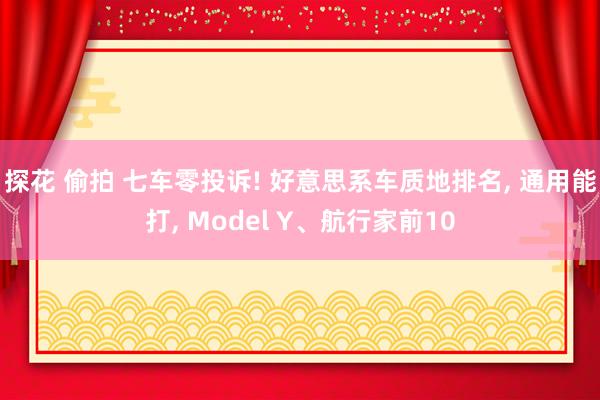 探花 偷拍 七车零投诉! 好意思系车质地排名, 通用能打, Model Y、航行家前10